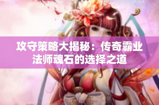 攻守策略大揭秘：传奇霸业法师魂石的选择之道