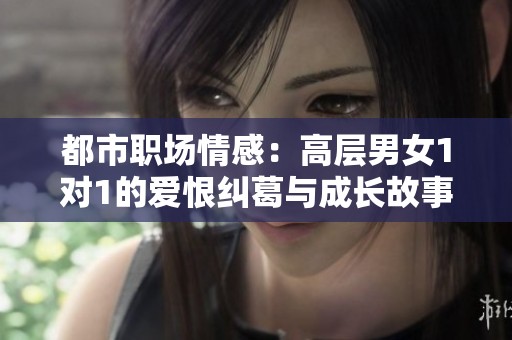 都市职场情感：高层男女1对1的爱恨纠葛与成长故事