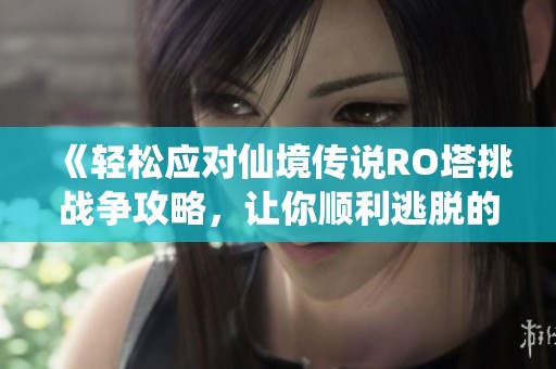 《轻松应对仙境传说RO塔挑战争攻略，让你顺利逃脱的实用技巧》