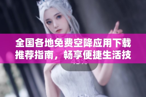 全国各地免费空降应用下载推荐指南，畅享便捷生活技巧