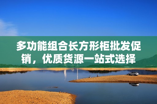 多功能组合长方形柜批发促销，优质货源一站式选择