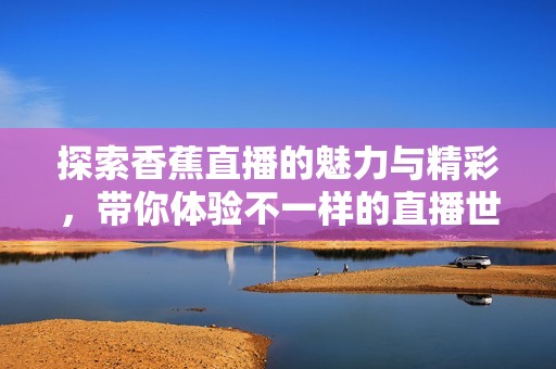 探索香蕉直播的魅力与精彩，带你体验不一样的直播世界