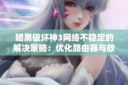 暗黑破坏神3网络不稳定的解决策略：优化路由器与故障排查方法分享