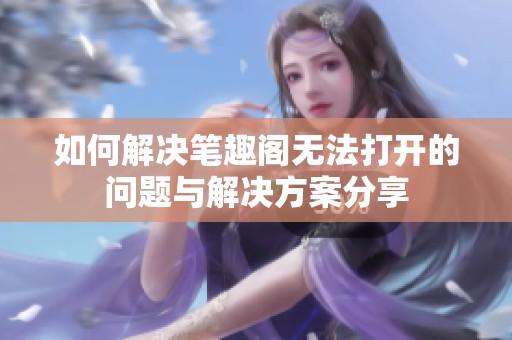 如何解决笔趣阁无法打开的问题与解决方案分享