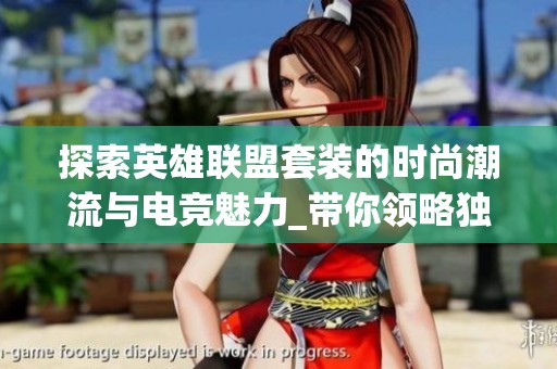 探索英雄联盟套装的时尚潮流与电竞魅力_带你领略独特风格
