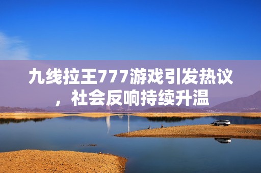 九线拉王777游戏引发热议，社会反响持续升温
