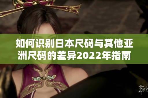 如何识别日本尺码与其他亚洲尺码的差异2022年指南