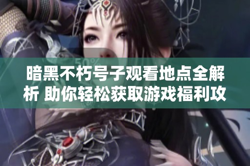 暗黑不朽号子观看地点全解析 助你轻松获取游戏福利攻略