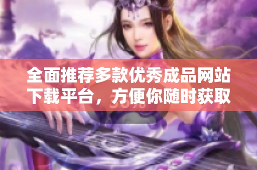 全面推荐多款优秀成品网站下载平台，方便你随时获取最新资源