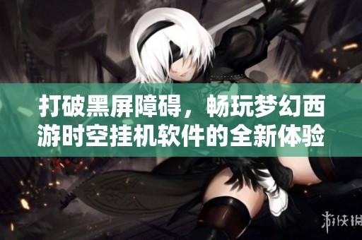 打破黑屏障碍，畅玩梦幻西游时空挂机软件的全新体验