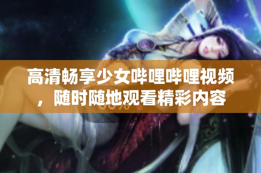 高清畅享少女哔哩哔哩视频，随时随地观看精彩内容
