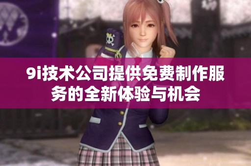 9i技术公司提供免费制作服务的全新体验与机会