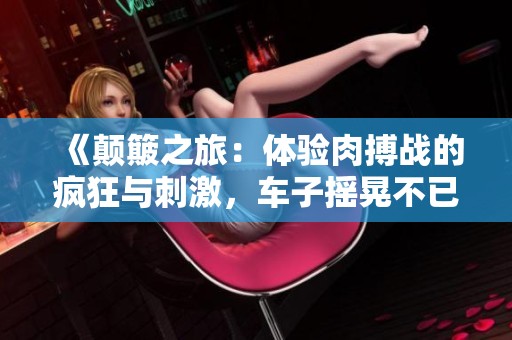 《颠簸之旅：体验肉搏战的疯狂与刺激，车子摇晃不已》