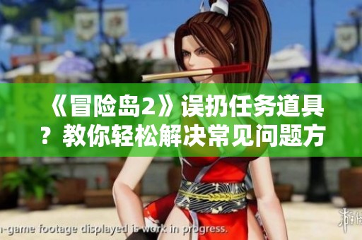 《冒险岛2》误扔任务道具？教你轻松解决常见问题方案