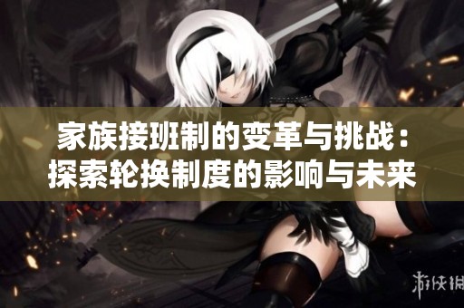 家族接班制的变革与挑战：探索轮换制度的影响与未来