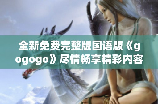 全新免费完整版国语版《gogogo》尽情畅享精彩内容