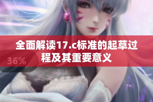 全面解读17.c标准的起草过程及其重要意义