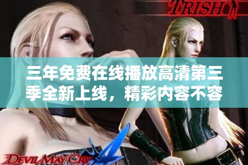 三年免费在线播放高清第三季全新上线，精彩内容不容错过