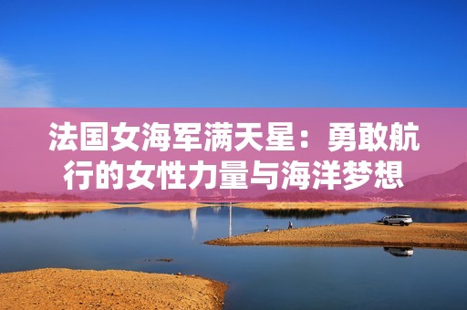 法国女海军满天星：勇敢航行的女性力量与海洋梦想