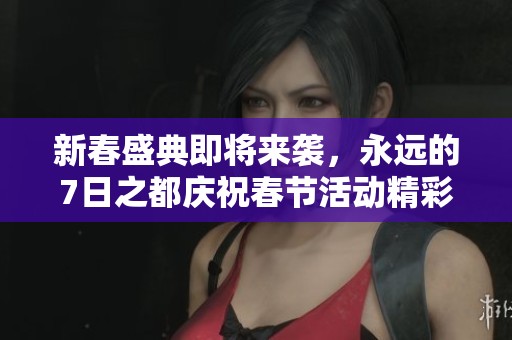 新春盛典即将来袭，永远的7日之都庆祝春节活动精彩启幕