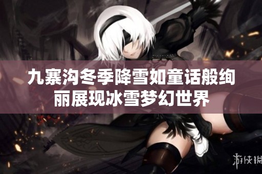 九寨沟冬季降雪如童话般绚丽展现冰雪梦幻世界