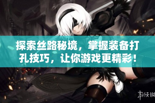 探索丝路秘境，掌握装备打孔技巧，让你游戏更精彩！