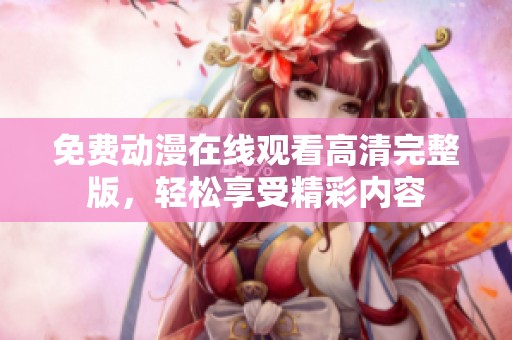 免费动漫在线观看高清完整版，轻松享受精彩内容