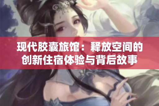 现代胶囊旅馆：释放空间的创新住宿体验与背后故事