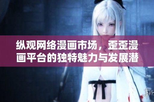 纵观网络漫画市场，歪歪漫画平台的独特魅力与发展潜力分析