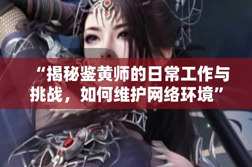 “揭秘鉴黄师的日常工作与挑战，如何维护网络环境”
