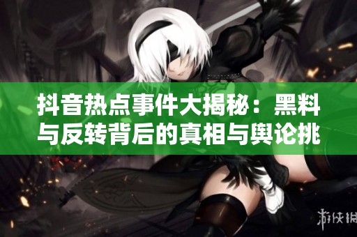 抖音热点事件大揭秘：黑料与反转背后的真相与舆论挑战