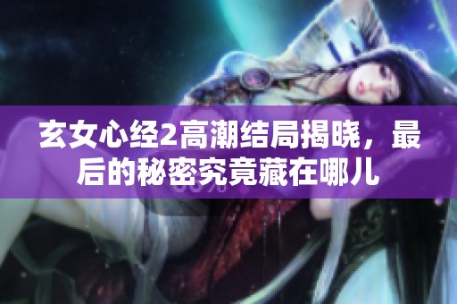 玄女心经2高潮结局揭晓，最后的秘密究竟藏在哪儿