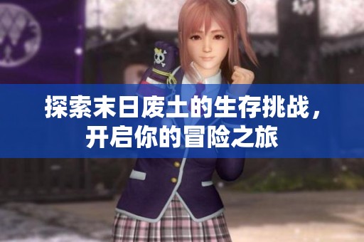 探索末日废土的生存挑战，开启你的冒险之旅