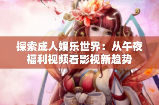 探索成人娱乐世界：从午夜福利视频看影视新趋势