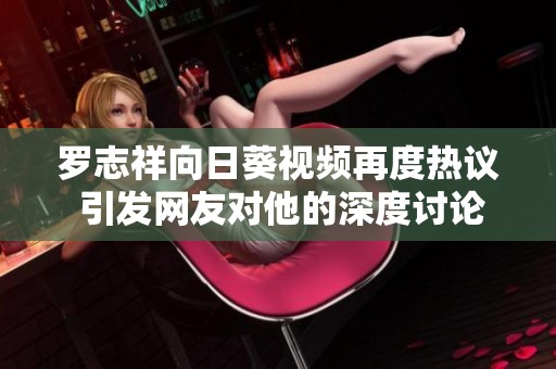 罗志祥向日葵视频再度热议 引发网友对他的深度讨论和关注