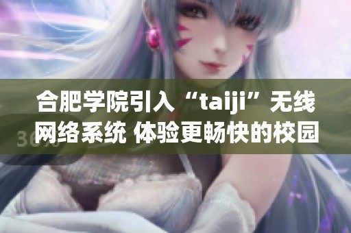 合肥学院引入“taiji”无线网络系统 体验更畅快的校园上网服务