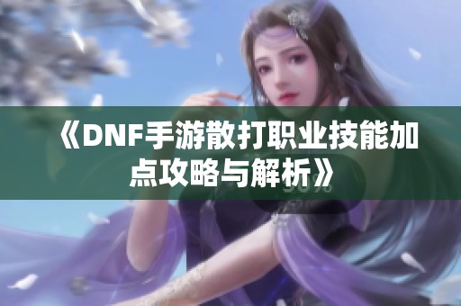 《DNF手游散打职业技能加点攻略与解析》