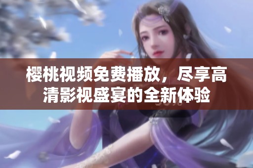 樱桃视频免费播放，尽享高清影视盛宴的全新体验