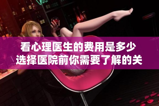 看心理医生的费用是多少 选择医院前你需要了解的关键点