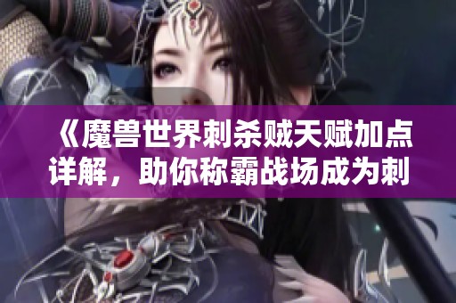 《魔兽世界刺杀贼天赋加点详解，助你称霸战场成为刺客之王》