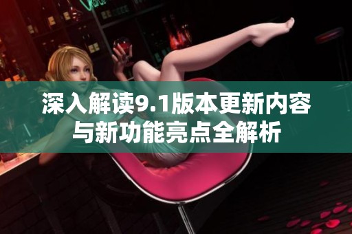 深入解读9.1版本更新内容与新功能亮点全解析