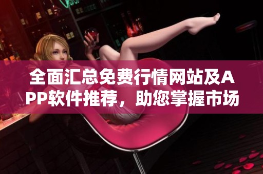 全面汇总免费行情网站及APP软件推荐，助您掌握市场动态