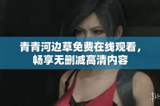 青青河边草免费在线观看，畅享无删减高清内容