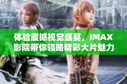 体验震撼视觉盛宴，IMAX影院带你领略精彩大片魅力