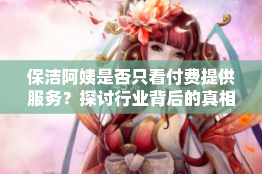 保洁阿姨是否只看付费提供服务？探讨行业背后的真相