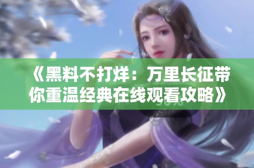 《黑料不打烊：万里长征带你重温经典在线观看攻略》