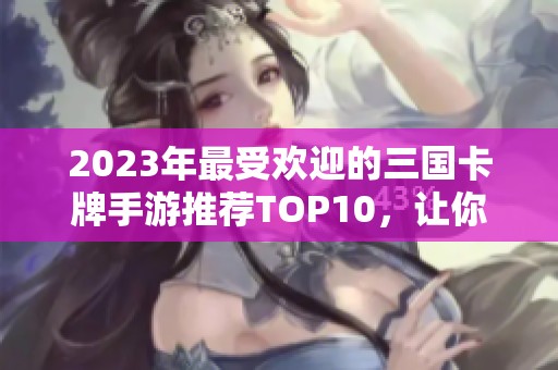 2023年最受欢迎的三国卡牌手游推荐TOP10，让你尽享经典乐趣