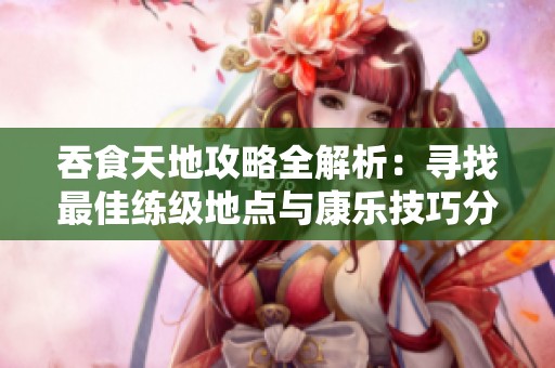 吞食天地攻略全解析：寻找最佳练级地点与康乐技巧分享