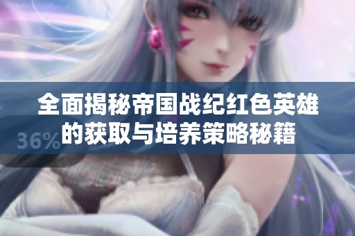 全面揭秘帝国战纪红色英雄的获取与培养策略秘籍