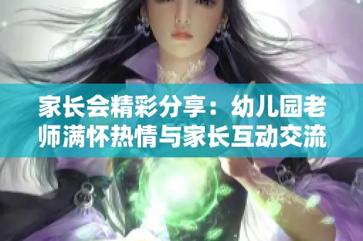 家长会精彩分享：幼儿园老师满怀热情与家长互动交流